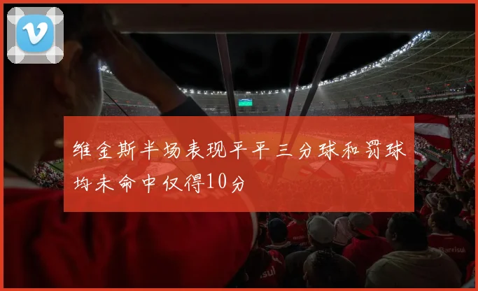 维金斯半场表现平平三分球和罚球均未命中仅得10分