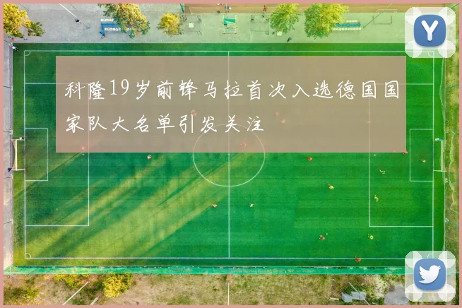 科隆19岁前锋马拉首次入选德国国家队大名单引发关注