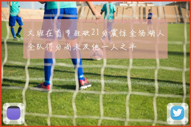 文班在首节狂砍21分震惊全场湖人全队得分尚未及他一人之半