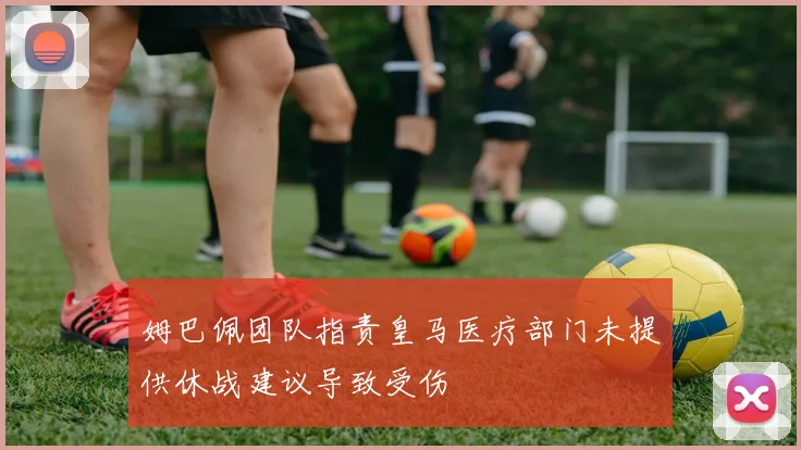 姆巴佩团队指责皇马医疗部门未提供休战建议导致受伤