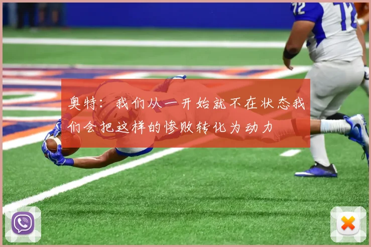 奥特：我们从一开始就不在状态我们会把这样的惨败转化为动力