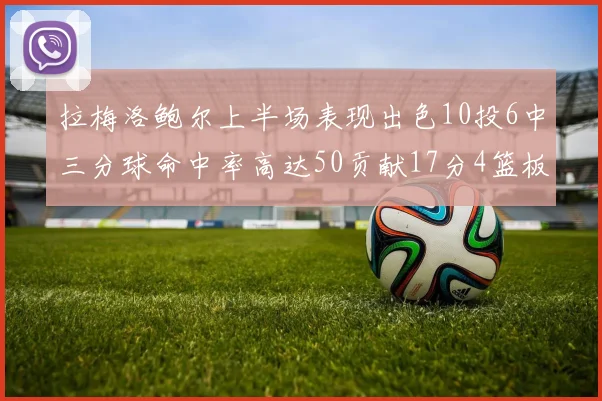 拉梅洛鲍尔上半场表现出色10投6中三分球命中率高达50贡献17分4篮板2助攻4抢断