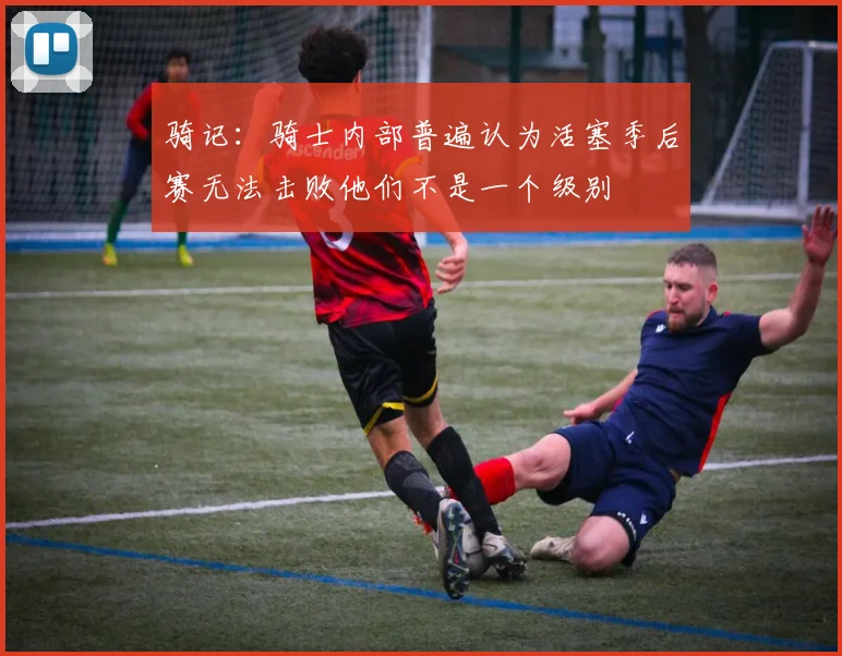 骑记：骑士内部普遍认为活塞季后赛无法击败他们不是一个级别
