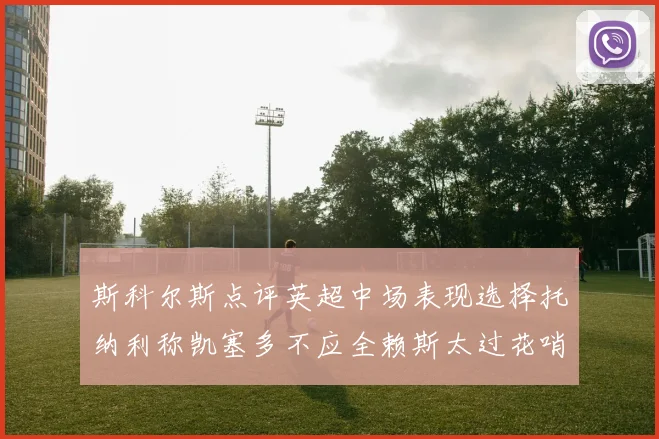 斯科尔斯点评英超中场表现选择托纳利称凯塞多不应全赖斯太过花哨