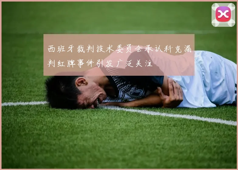 西班牙裁判技术委员会承认科克漏判红牌事件引发广泛关注