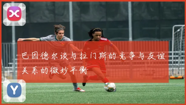巴因德尔谈与拉门斯的竞争与友谊关系的微妙平衡