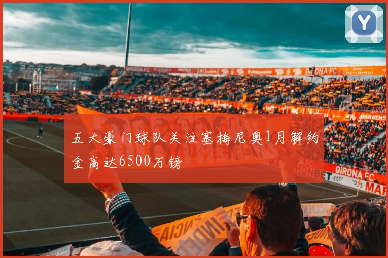 五大豪门球队关注塞梅尼奥1月解约金高达6500万镑