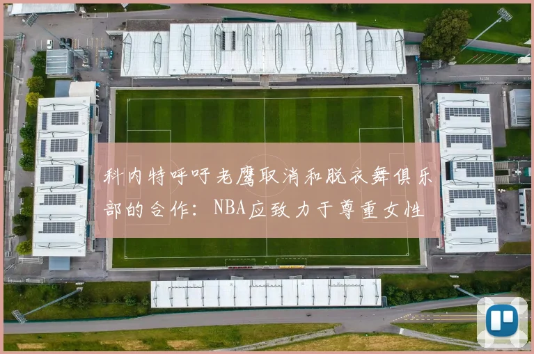科内特呼吁老鹰取消和脱衣舞俱乐部的合作：NBA应致力于尊重女性