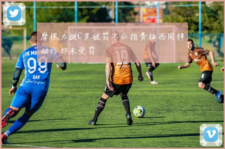 摩根力挺C罗被罚不公指责梅西同样动作却未受罚