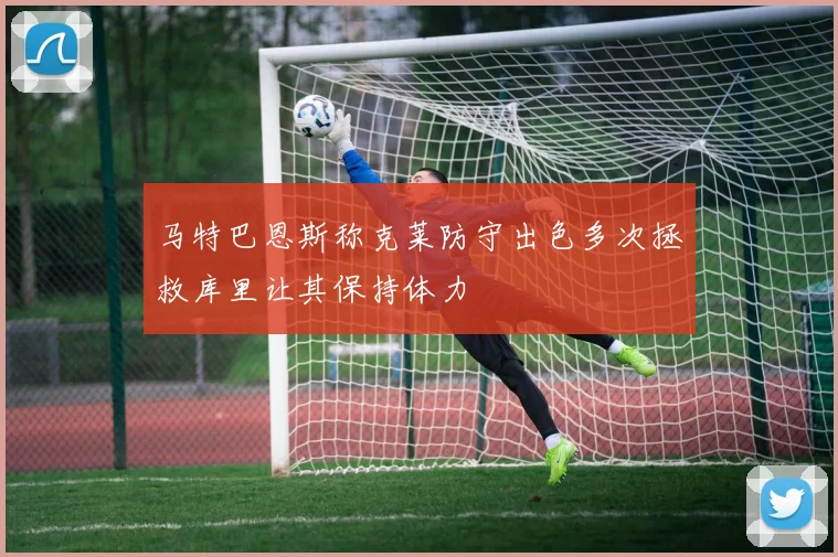 马特巴恩斯称克莱防守出色多次拯救库里让其保持体力