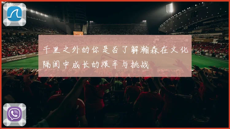 千里之外的你是否了解瀚森在文化隔阂中成长的艰辛与挑战