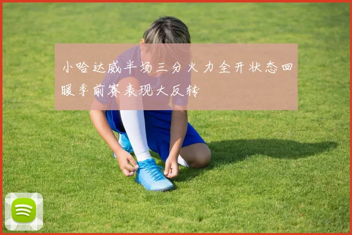 小哈达威半场三分火力全开状态回暖季前赛表现大反转