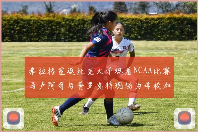 弗拉格重返杜克大学观看NCAA比赛马卢阿奇与普罗克特现场为母校加油助威