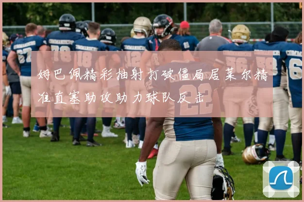 姆巴佩精彩抽射打破僵局居莱尔精准直塞助攻助力球队反击