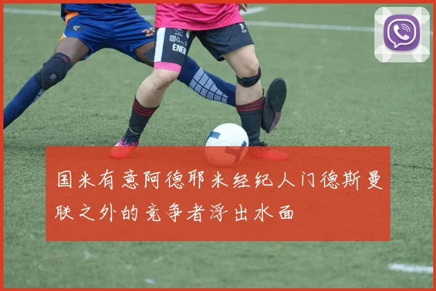 国米有意阿德耶米经纪人门德斯曼联之外的竞争者浮出水面