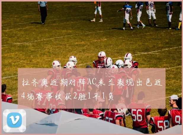 拉齐奥近期对阵AC米兰表现出色近4场赛事收获2胜1平1负