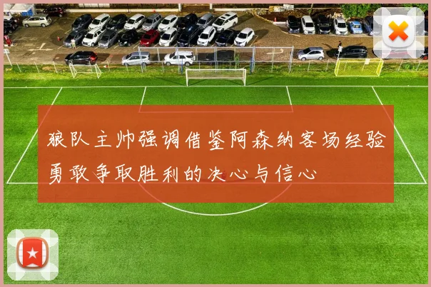 狼队主帅强调借鉴阿森纳客场经验勇敢争取胜利的决心与信心