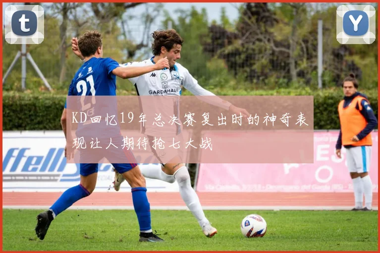 KD回忆19年总决赛复出时的神奇表现让人期待抢七大战