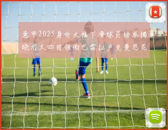 意甲2025身价大幅下滑球员榜单揭晓尤文四将领衔巴雷拉卢克曼恩昆库在列