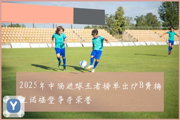 2025年中场进球王者榜单出炉B费梅里诺福登争夺荣誉