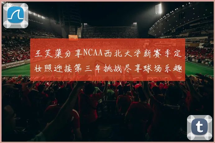 王芙蕖分享NCAA西北大学新赛季定妆照迎接第三年挑战尽享球场乐趣