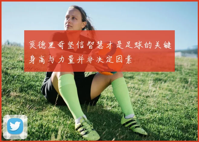 莫德里奇坚信智慧才是足球的关键身高与力量并非决定因素