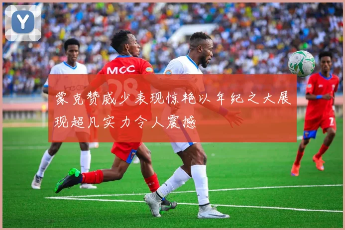 蒙克赞威少表现惊艳以年纪之大展现超凡实力令人震撼