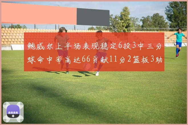 鲍威尔上半场表现稳定6投3中三分球命中率高达66贡献11分2篮板3助攻