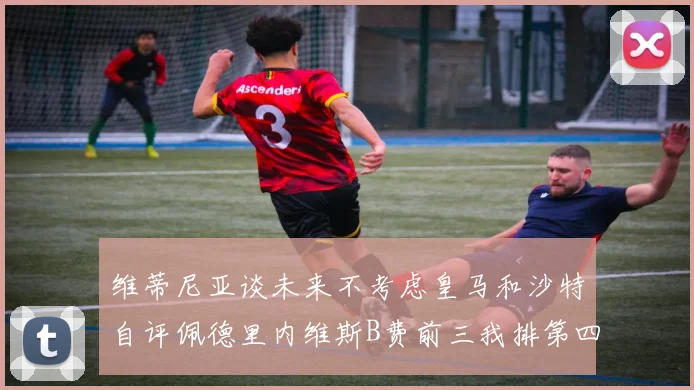 维蒂尼亚谈未来不考虑皇马和沙特自评佩德里内维斯B费前三我排第四