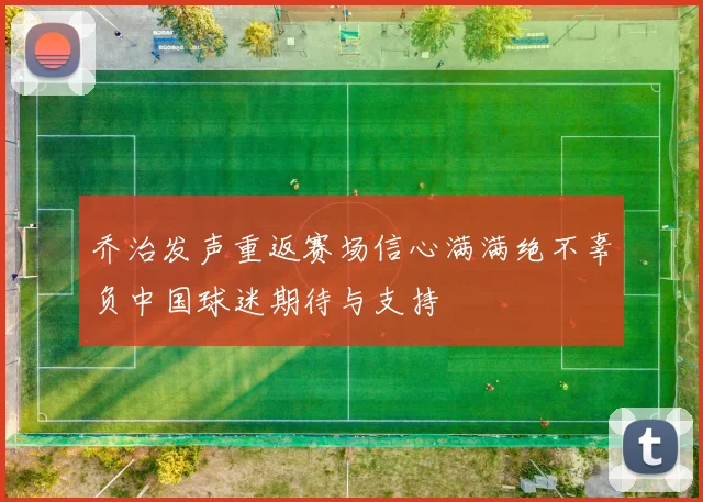 乔治发声重返赛场信心满满绝不辜负中国球迷期待与支持