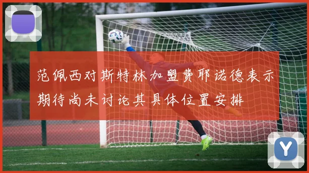 范佩西对斯特林加盟费耶诺德表示期待尚未讨论其具体位置安排