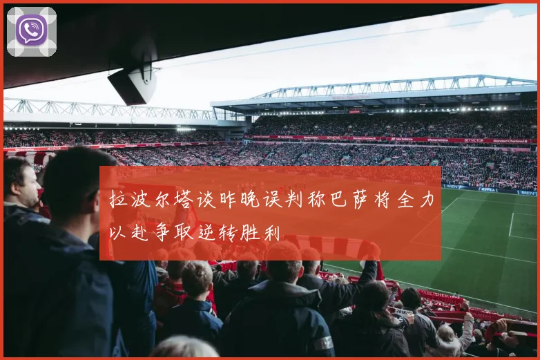 拉波尔塔谈昨晚误判称巴萨将全力以赴争取逆转胜利