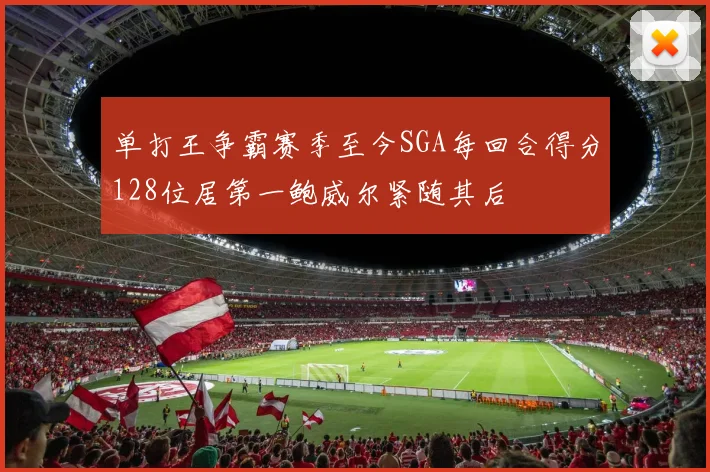 单打王争霸赛季至今SGA每回合得分128位居第一鲍威尔紧随其后
